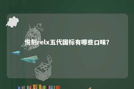 悦刻relx五代国标有哪些口味	？ 